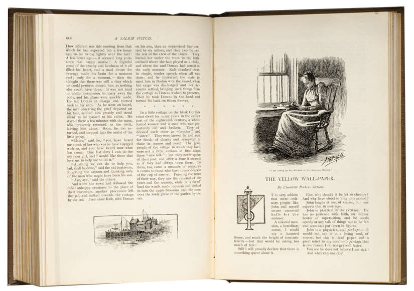 OB73 The Yellow Wall-Paper Left page Page number: 646 Title: A SALEM WITCH 
	Column one:
	How different was this meeting from that which he had expected but a few hours ago, as he swung 
	lightly over the turf! A few hours agoit seemed long years since that happy sunrise! A frightful sense of 
	the cruelty and hardness of it all filled his heart, and a made desire for revenge mad his brain for a 
	moment reel; only for a moment, then the thought that there was still a duty which he could perform 
	roused him as nothing else could have done. It was not hard to obtain permission to carry away the
	body, and his plans were quickly made. He left Dorcas in charge and hurried back to his ship. As he 
	went on board, the men observing the grief depicted on his face, saluted him gravely and stood silent as 
	he passed to his cabin. He stayed there a few minutes with the mate, who presently returned to the 
	deck, leaving him alone. Soon, he too returned, and stepped into the midst of the little group.
	Mates, said he, you have heard me speak of her who was to have voyaged with us, and you have 
	heard now what has come. One last duty I can do for my poor girl, and I would like those that love me to 
	help me to do it.
	Anything we can do to help you, lad, shall be done, said the old boatswain, forgetting the captain and 
	thinking only of the man who might have been his son.
	Aye, aye, said the others.
	And when the town had followed the other unhappy creatures to the place of their execution, another 
	procession left the jail, and walked towards the cottage by the sea. First came Rafe, with Dorcas
	Column two:
	On his arm, then an improvised bier carried by six sailors, and then two by two the rest of the crew of 
	the Oliver. They buried her under the trees in the little orchard where she had played as a child, and 
	where she and Dorcas had sewed in the early summer. Rafe thanked them in simple, tender speech 
	when all was done; and he instructed the mate to meet him in Boston with the vessel, when her cargo 
	was discharged and her accounts settled, bringing such things from the cottage as Dorcas wished to 
	preserve. Then he took Dorcas by the hand and turned his back on Salem forever.
	[******]
	In a little cottage on the bleak Cornish coast dwelt for many years in the earlier part of the eighteenth 
	century, a white-haired woman and a man who was prematurely old and broken. They addressed each 
	other as brother and sister. They were known far and near for deeds of charity and sympathy to 
	those in sorrow and need. The good people of the village in which they lived were not a little curious at 
	first about these new folk; but they never spoke of their past, and after a time it seemed as if they had 
	always been there. To them, too, came a measure of peace, as it comes to those who have drunk 
	deepest of the cup of sorrow. Pursuing the tenor of their way, they saw the renewal of the years and 
	seasons, while in far-off land the winds made requiem and drifted in turn the apple-blossoms and the 
	snow over the lowly grave in the garden by the sea.
	[illustration of a dockyard, signature William Tuilen Herry]
	Right Page
	[illustration of a woman writing on her lap in a rocking chair by a barred window. Illustrator's Signature: 
	J. H. Hatfield]
	Caption: I am sitting by the Window in this Atrocious Nursery.
	THE YELLOW WALL-PAPER.
	By Charlotte Perkins Stetson.
	Column one:
	[illuminated letter I] T is very seldom that mere ordinary people like John and myself secure ancestral 
	halls for the summer. A colonial mansion, a hereditary estate, I would say a haunted house, and reach 
	the height of romantic felicitybut that would be asking too much of fate!
	Still I will proudly declare that there is something queer about it.
	Column two:
	Else, why should it be let so cheaply? And why have stood so long untenanted? 
	John laughs at me, of course, but one expects that in marriage.
	John is practical in the extreme. He has no patience with faith, an intense horror of superstition, and he 
	scoffs openly at any talk of things not to be felt and seen and put down in figures.
	John is a physician, and perhaps (I would not say it to a living soul, of course, but this is dead paper 
	and a great relief to my mind) perhaps that is one reason I do not get well faster.
	You see he does not believe I am sick! And what can one do?